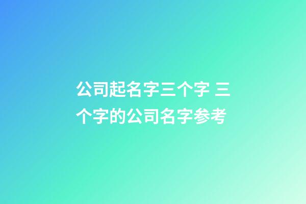 公司起名字三个字 三个字的公司名字参考-第1张-公司起名-玄机派